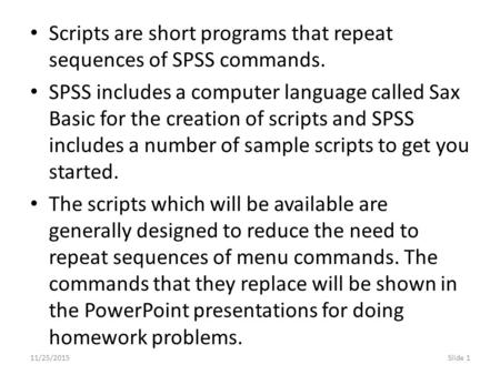 11/25/2015Slide 1 Scripts are short programs that repeat sequences of SPSS commands. SPSS includes a computer language called Sax Basic for the creation.
