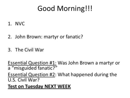 Good Morning!!! 1.NVC 2.John Brown: martyr or fanatic? 3.The Civil War Essential Question #1: Was John Brown a martyr or a “misguided fanatic?” Essential.