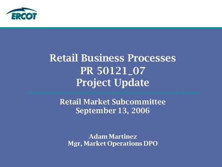 Retail Business Processes PR 50121_07 Project Update Retail Market Subcommittee September 13, 2006 Adam Martinez Mgr, Market Operations DPO.