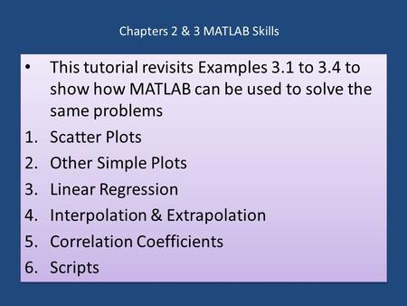 Chapters 2 & 3 MATLAB Skills This tutorial revisits Examples 3.1 to 3.4 to show how MATLAB can be used to solve the same problems 1.Scatter Plots 2.Other.