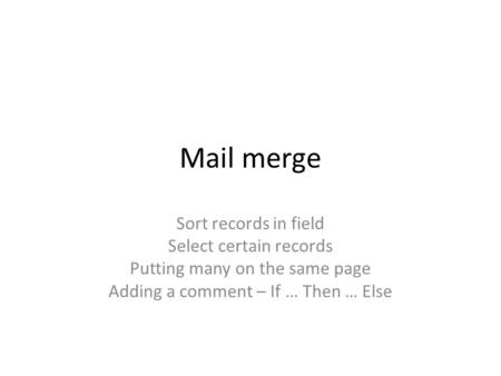 Mail merge Sort records in field Select certain records Putting many on the same page Adding a comment – If … Then … Else.