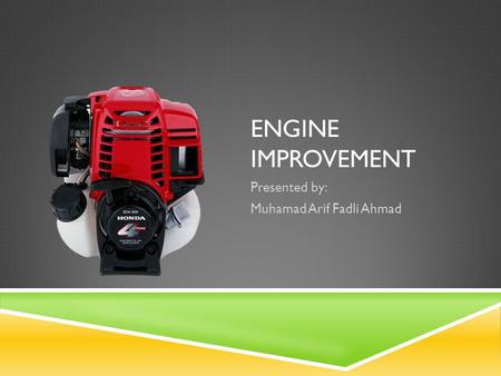ENGINE IMPROVEMENT Presented by: Muhamad Arif Fadli Ahmad.