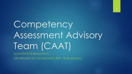 Competency Assessment Advisory Team (CAAT) QUANTITATIVE REASONING DEPARTMENT OF MATHEMATICS REP – ROB NICHOLS 1.