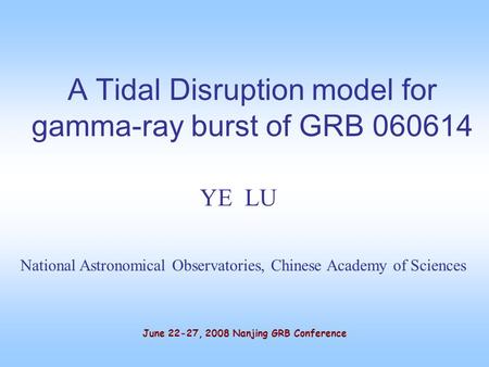 A Tidal Disruption model for gamma-ray burst of GRB 060614 YE LU National Astronomical Observatories, Chinese Academy of Sciences June 22-27, 2008 Nanjing.