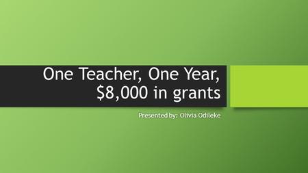 One Teacher, One Year, $8,000 in grants Presented by: Olivia OdilekePresented by: Olivia Odileke.