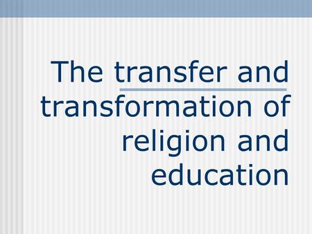 The transfer and transformation of religion and education.