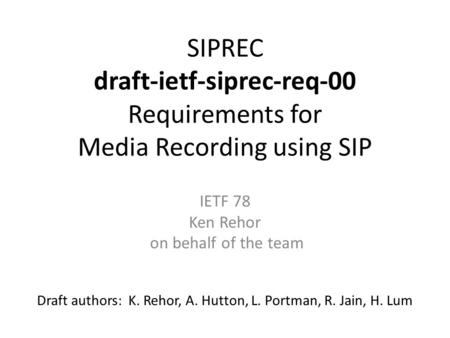 SIPREC draft-ietf-siprec-req-00 Requirements for Media Recording using SIP Draft authors: K. Rehor, A. Hutton, L. Portman, R. Jain, H. Lum IETF 78 Ken.