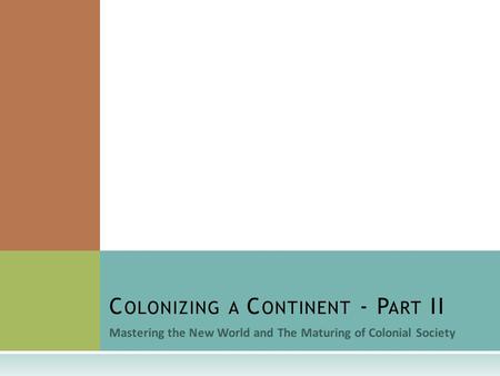 Mastering the New World and The Maturing of Colonial Society C OLONIZING A C ONTINENT - P ART II.