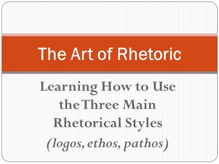 Learning How to Use the Three Main Rhetorical Styles (logos, ethos, pathos) The Art of Rhetoric.