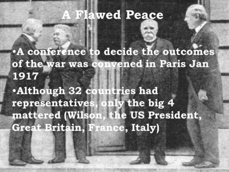 A Flawed Peace A conference to decide the outcomes of the war was convened in Paris Jan 1917 Although 32 countries had representatives, only the big 4.