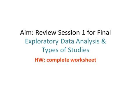 Aim: Review Session 1 for Final Exploratory Data Analysis & Types of Studies HW: complete worksheet.