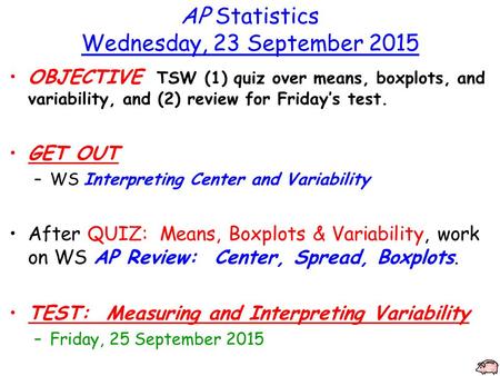 AP Statistics Wednesday, 23 September 2015 OBJECTIVE TSW (1) quiz over means, boxplots, and variability, and (2) review for Friday’s test. GET OUT –WS.