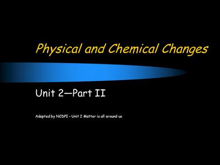 Physical and Chemical Changes Unit 2—Part II Adapted by NCDPI – Unit 2 Matter is all around us.