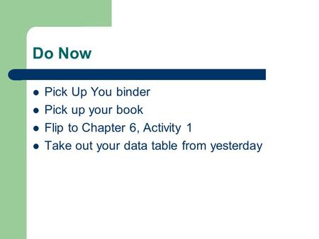 Do Now Pick Up You binder Pick up your book Flip to Chapter 6, Activity 1 Take out your data table from yesterday.