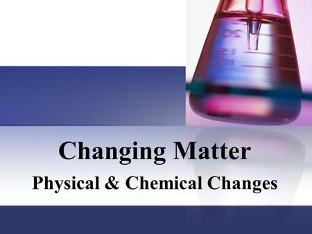 Changing Matter Physical & Chemical Changes. Matter has properties Two basic types of properties that we can associate with matter. Physical properties.