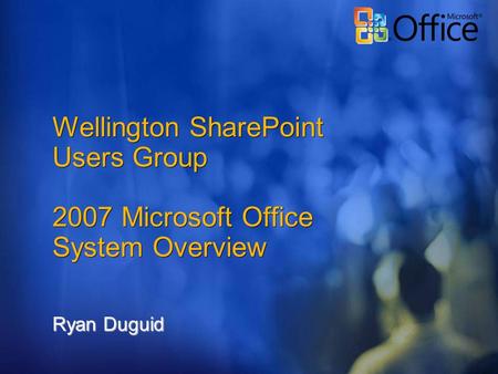Wellington SharePoint Users Group 2007 Microsoft Office System Overview Ryan Duguid.