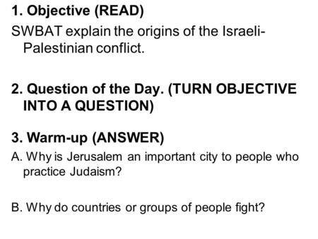 1. Objective (READ) SWBAT explain the origins of the Israeli- Palestinian conflict. 2. Question of the Day. (TURN OBJECTIVE INTO A QUESTION) 3. Warm-up.