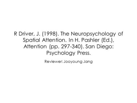 R Driver, J. (1998). The Neuropsychology of Spatial Attention. In H. Pashler (Ed.), Attention (pp. 297-340). San Diego: Psychology Press. Reviewer: Jooyoung.