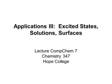 Applications III: Excited States, Solutions, Surfaces Lecture CompChem 7 Chemistry 347 Hope College.