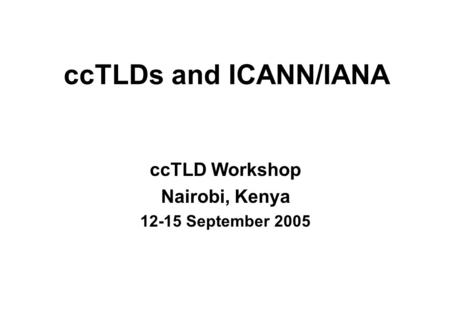 CcTLDs and ICANN/IANA ccTLD Workshop Nairobi, Kenya 12-15 September 2005.