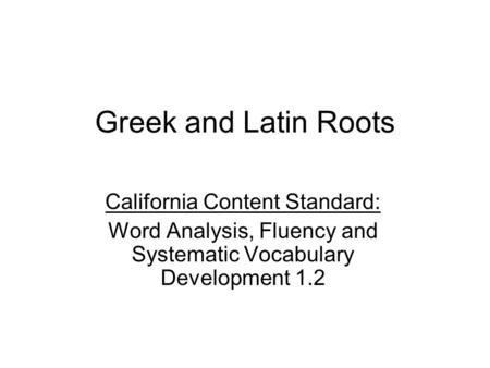 Greek and Latin Roots California Content Standard: Word Analysis, Fluency and Systematic Vocabulary Development 1.2.