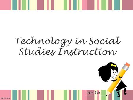 Technology in Social Studies Instruction İrem Sak.