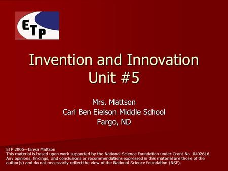 Invention and Innovation Unit #5 Mrs. Mattson Carl Ben Eielson Middle School Fargo, ND ETP 2006—Tanya Mattson This material is based upon work supported.