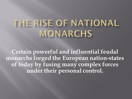 Certain powerful and influential feudal monarchs forged the European nation-states of today by fusing many complex forces under their personal control.