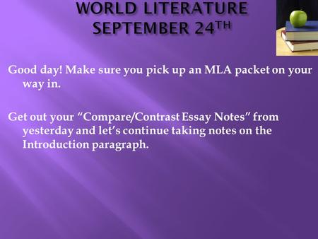 Good day! Make sure you pick up an MLA packet on your way in. Get out your “Compare/Contrast Essay Notes” from yesterday and let’s continue taking notes.