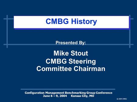 Configuration Management Benchmarking Group Conference June 6 – 9, 2004 Kansas City, MO © 2004 CMBG CMBG History Presented By: Mike Stout CMBG Steering.