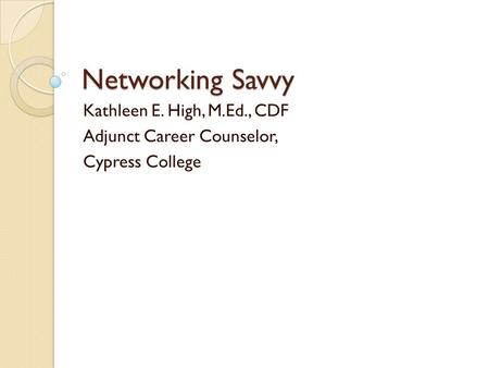 Networking Savvy Kathleen E. High, M.Ed., CDF Adjunct Career Counselor, Cypress College.