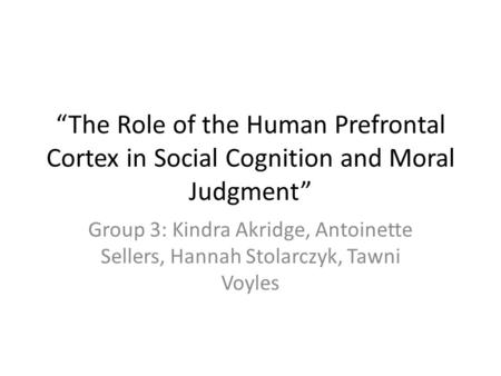 “The Role of the Human Prefrontal Cortex in Social Cognition and Moral Judgment” Group 3: Kindra Akridge, Antoinette Sellers, Hannah Stolarczyk, Tawni.