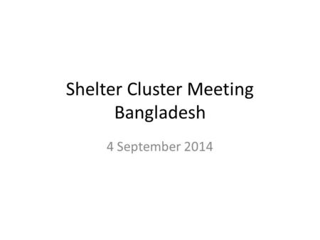 Shelter Cluster Meeting Bangladesh 4 September 2014.