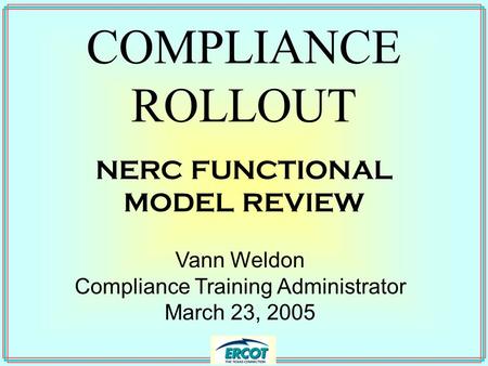 COMPLIANCE ROLLOUT Vann Weldon Compliance Training Administrator March 23, 2005 NERC FUNCTIONAL MODEL REVIEW.