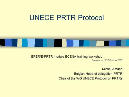 UNECE PRTR Protocol EPER/E-PRTR module ECENA training workshop Szentendre,15/16 October 2007 Michel Amand Belgian Head of delegation PRTR Chair of the.