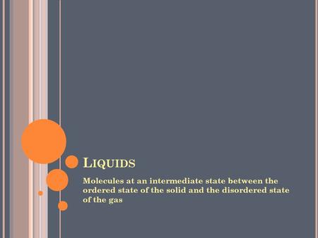 L IQUIDS Molecules at an intermediate state between the ordered state of the solid and the disordered state of the gas.