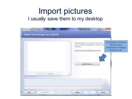 Import pictures I usually save them to my desktop Click here to browse files on your computer or images from the web.