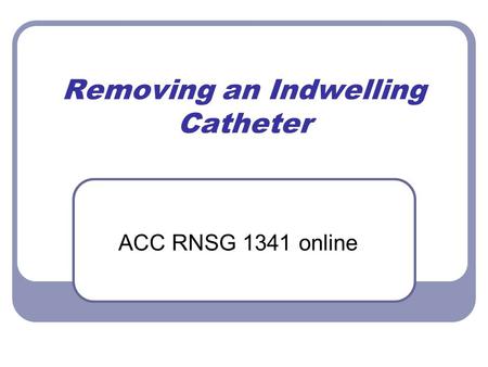 Removing an Indwelling Catheter ACC RNSG 1341 online.