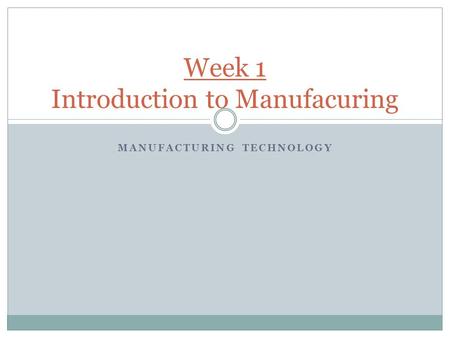 MANUFACTURING TECHNOLOGY Week 1 Introduction to Manufacuring.