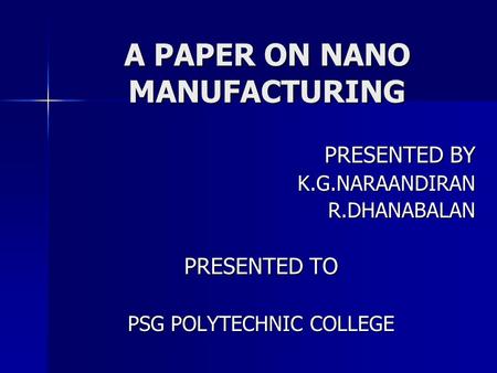A PAPER ON NANO MANUFACTURING PRESENTED BY K.G.NARAANDIRANR.DHANABALAN PRESENTED TO PSG POLYTECHNIC COLLEGE.