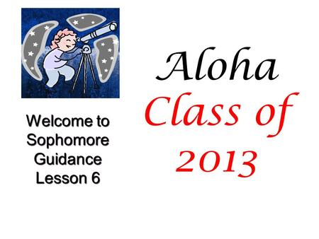 Aloha Class of 2013 Welcome to Sophomore Guidance Lesson 6.