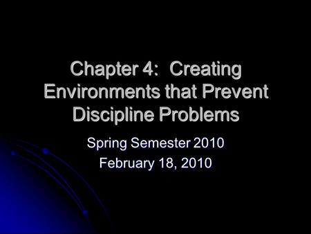 Chapter 4: Creating Environments that Prevent Discipline Problems Spring Semester 2010 February 18, 2010.