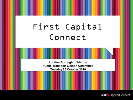 First Capital Connect London Borough of Merton Public Transport Liaison Committee Tuesday 26 October 2010.