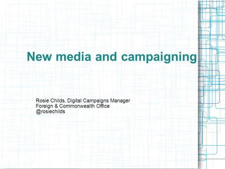 New media and campaigning Rosie Childs, Digital Campaigns Manager Foreign & Commonwealth