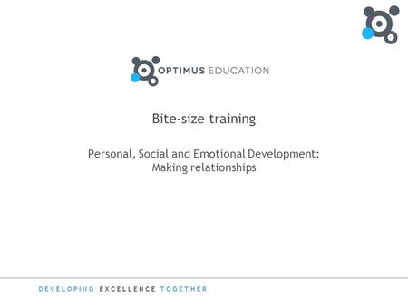 DEVELOPING EXCELLENCE TOGETHER Bite-size training Personal, Social and Emotional Development: Making relationships.