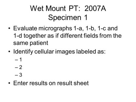Wet Mount PT: 2007A Specimen 1 Evaluate micrographs 1-a, 1-b, 1-c and 1-d together as if different fields from the same patient Identify cellular images.