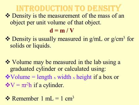 Introduction to Density  Density is the measurement of the mass of an object per unit volume of that object. d = m / V  Density is usually measured in.