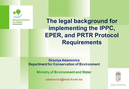 The legal background for implementing the IPPC, EPER, and PRTR Protocol Requirements Orsolya Adamovics Department for Conservation of Environment Ministry.