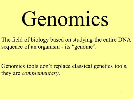 1 Genomics The field of biology based on studying the entire DNA sequence of an organism - its “genome”. Genomics tools don’t replace classical genetics.