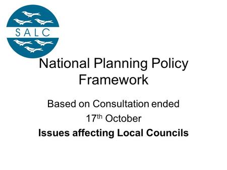 National Planning Policy Framework Based on Consultation ended 17 th October Issues affecting Local Councils.